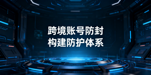 跨境电商账号防封：全策略拆解与工具推荐