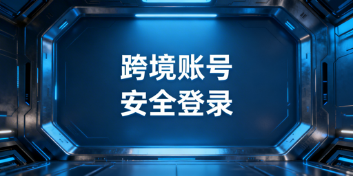 跨境电商账号异地登录安全防护：个人与企业全攻略