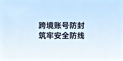 2026跨境电商账号防封：四大要点全维度实操解析