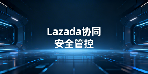 Lazada多人协同运营：全方位安全防护实操指南