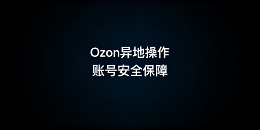 异地操作Ozon账号防风控实操指南