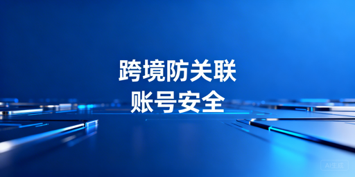 跨境电商多店铺防账号关联：全链路隔离与工具指南