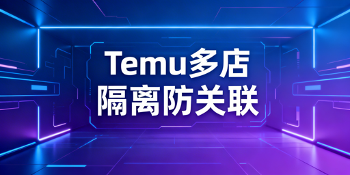 Temu多店铺运营：完全隔离防数据干扰实操指南