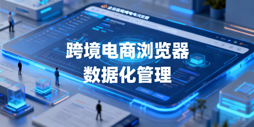 企业级跨境电商浏览器数据化管理：实操方法与工具推荐
