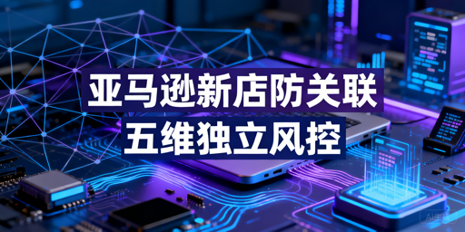 2026亚马逊新店防关联完整实操指南