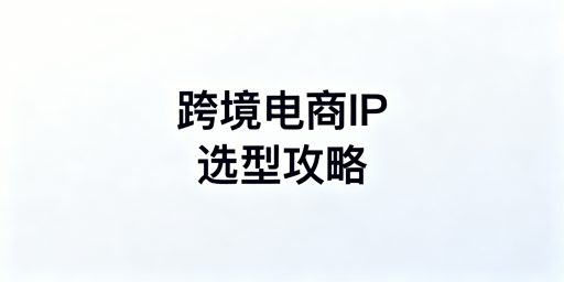 跨境电商IP选型全指南 护航账号安全运营