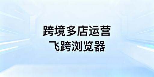 跨境多店铺卖家核心工具推荐及选型指南