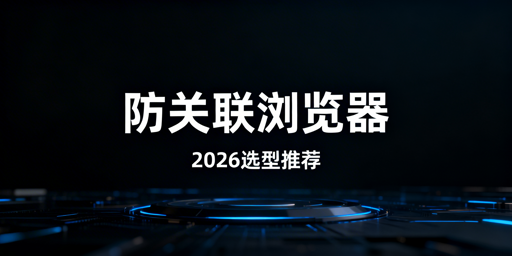 2026年最新防关联浏览器场景+预算选型指南