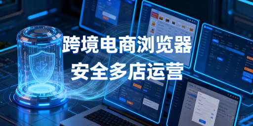 跨境电商浏览器全指南:防关联必备 首选飞跨