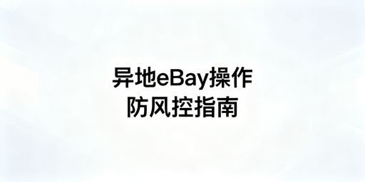 出差异地操作eBay：账号防风控落地全方案