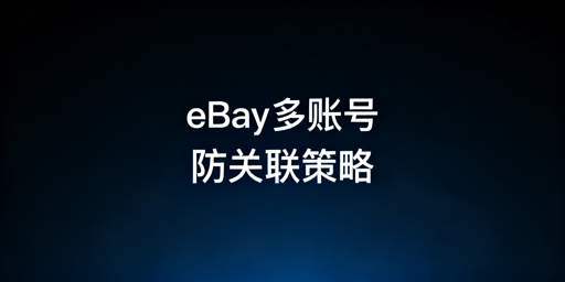 多人协同管理eBay多账号:防关联实操指南