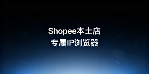 Shopee本土店:电商专用浏览器IP合规与选型指南