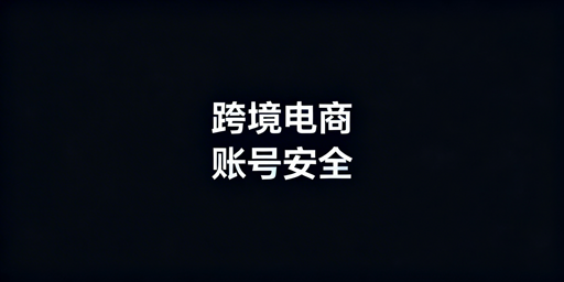 跨境电商团队账号安全：核心需求与工具选型指南