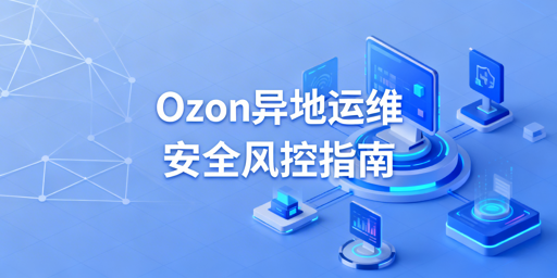 2026年Ozon店铺异地安全管理四步避坑指南