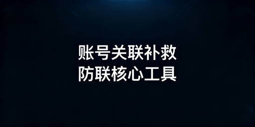 跨境电商账号关联补救：全维度方案与防关联浏览器用法