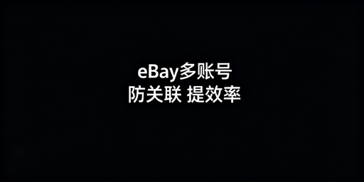 eBay多账号管理:防关联与效率提升全方案