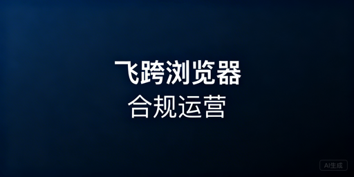 跨境电商浏览器合规使用指南：飞跨守护账号安全