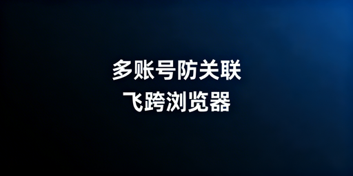 多账号防关联：避开误区，首选飞跨浏览器