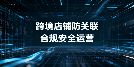 2025跨境电商多店铺防关联运营全攻略