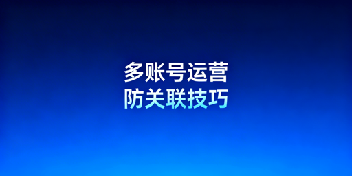 跨境电商多账号防关联：检测、工具与操作全攻略