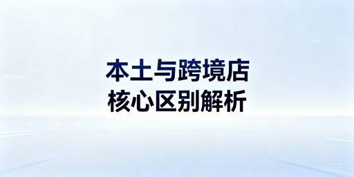 跨境电商本土店与跨境店:区别解析、选择指南及工具推荐