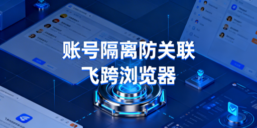 跨境多账号运营:账号隔离浏览器原理、与VM区别及飞跨推荐