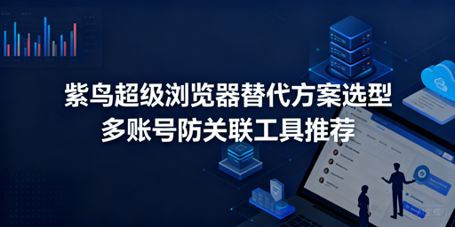紫鸟超级浏览器替代方案盘点 飞跨为高性价比首选