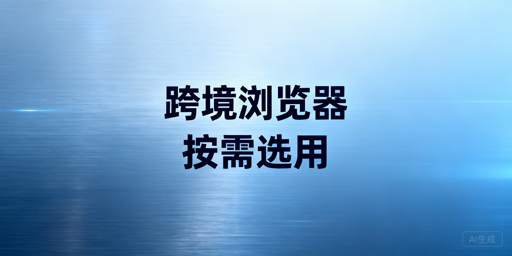 跨境运营专用浏览器适用场景及选型避坑指南