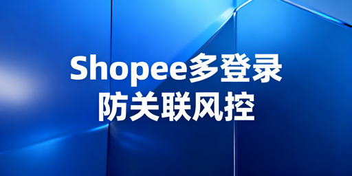 Shopee多人登录：防关联与风控实操全指南