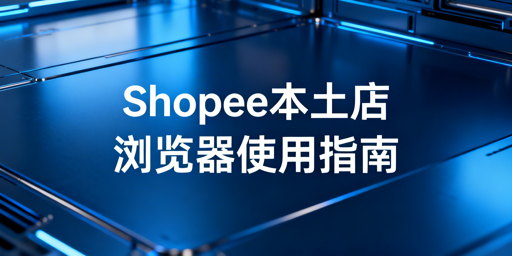Shopee本土店跨境电商浏览器使用与选购指南