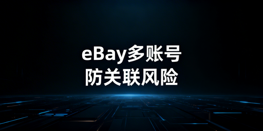 eBay多账号防关联：五大核心策略与工具推荐