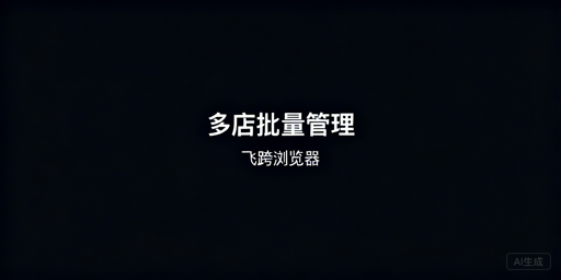 飞跨浏览器：跨境多店铺批量管理与选型指南