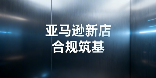 亚马逊新店合规起步：收款、安全与运营全指南