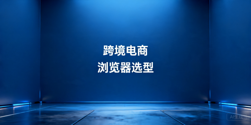 2026年跨境电商浏览器哪个好用性价比高?