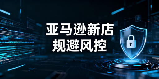 亚马逊新店铺二审与风控全链路规避指南
