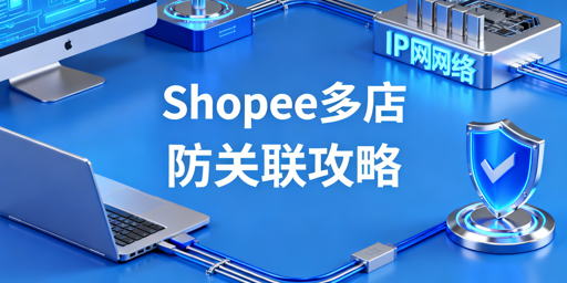 2025 Shopee多店铺防关联实操全指南