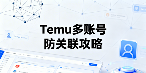 Temu多账号防关联：核心逻辑、实操方法与工具选择