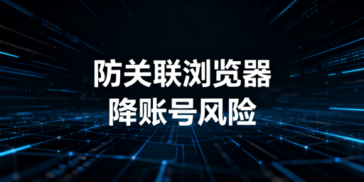 亚马逊多店铺运营：用防关联浏览器降关联封号风险