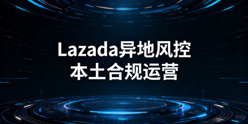 2026异地操作Lazada：风控规避实操指南
