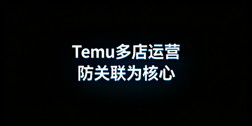 Temu多店铺防关联实操全攻略