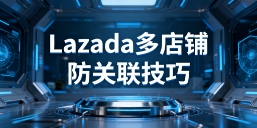 Lazada多店铺防关联:方法拆解与工具推荐