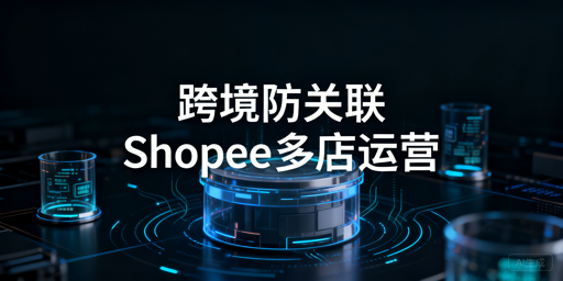《Shopee多店运营：防关联浏览器选购使用全指南》