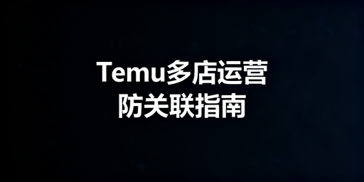 Temu多店防关联：规则、判定、合规方法及工具推荐