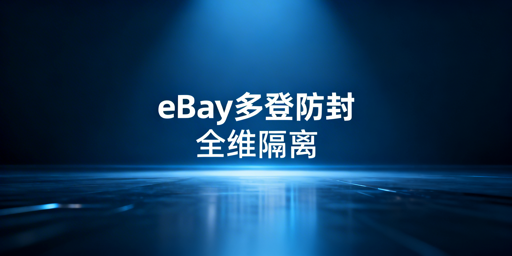 多人登录eBay防封:全维度隔离与飞跨实操指南