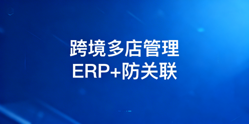 亚马逊OZON多平台多店铺管理：ERP选型与防关联指南