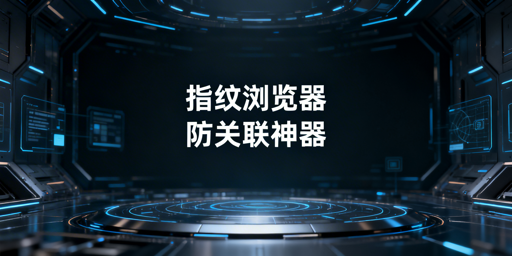 防关联浏览器与指纹浏览器：同物异名及选型推荐