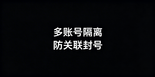 跨境多账号隔离:防关联封号技术与工具指南