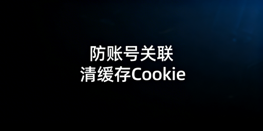 跨境电商防账号关联：缓存Cookie清理全攻略
