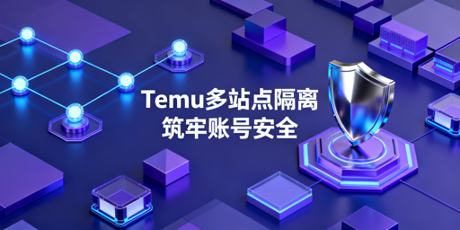 Temu连坐新规下,半托管卖家多站点环境隔离实操与工具指南