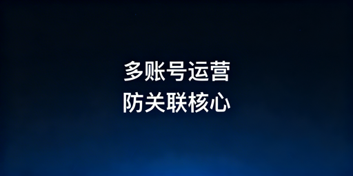 跨境电商多账号防关联:全维度隔离实操指南
